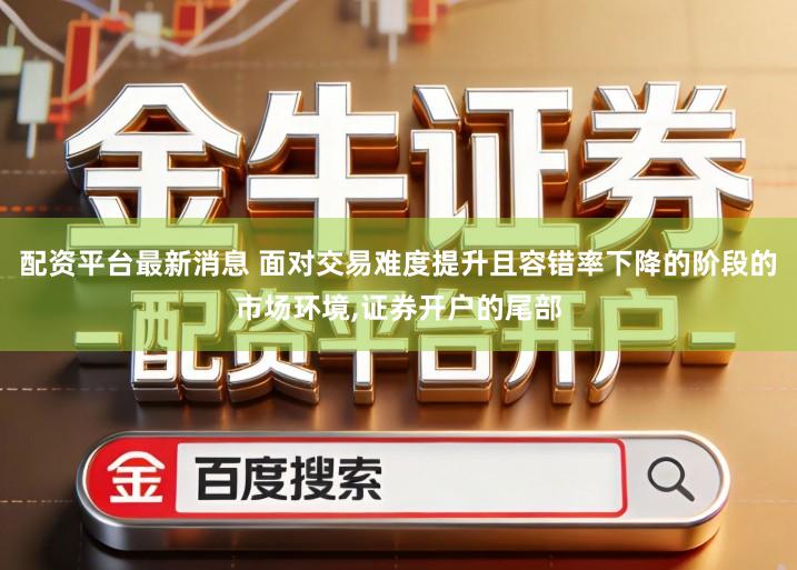 配资平台最新消息 面对交易难度提升且容错率下降的阶段的市场环境,证券开户的尾部