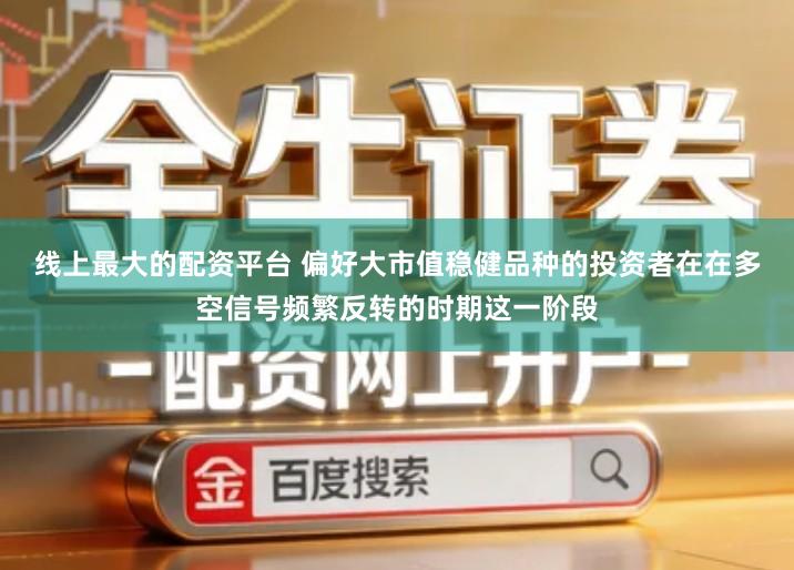 线上最大的配资平台 偏好大市值稳健品种的投资者在在多空信号频繁反转的时期这一阶段