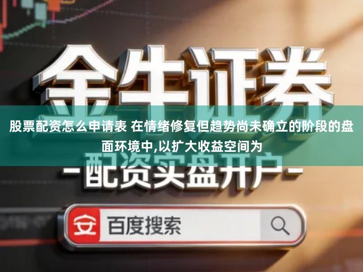 股票配资怎么申请表 在情绪修复但趋势尚未确立的阶段的盘面环境中,以扩大收益空间为