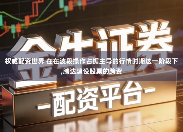 权威配资世界 在在波段操作占据主导的行情时期这一阶段下,腾达建设股票的跨资