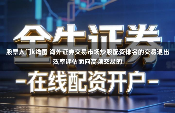 股票入门k线图 海外证券交易市场炒股配资排名的交易退出效率评估面向高频交易的