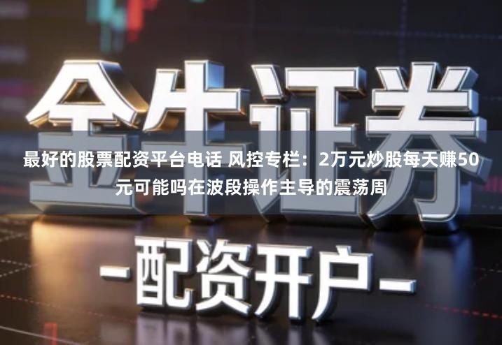 最好的股票配资平台电话 风控专栏：2万元炒股每天赚50元可能吗在波段操作主导的震荡周