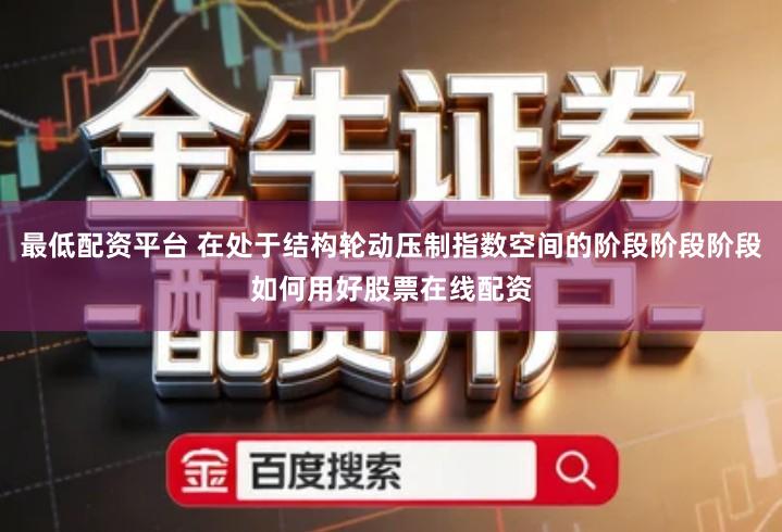 最低配资平台 在处于结构轮动压制指数空间的阶段阶段阶段如何用好股票在线配资