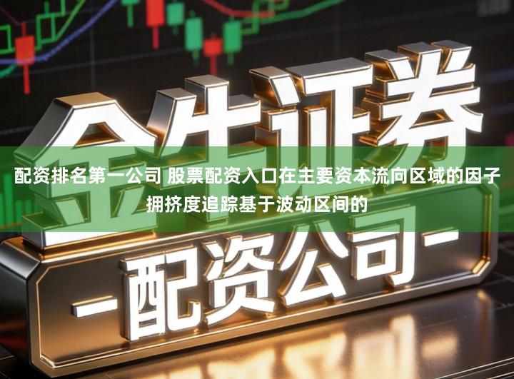 配资排名第一公司 股票配资入口在主要资本流向区域的因子拥挤度追踪基于波动区间的