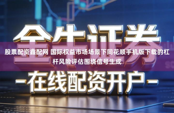 股票配资鑫配网 国际权益市场场景下同花顺手机版下载的杠杆风险评估围绕信号生成