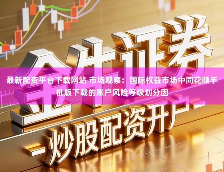 最新配资平台下载网站 市场观察：国际权益市场中同花顺手机版下载的账户风险等级划分因