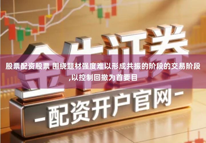 股票配资股票 围绕题材强度难以形成共振的阶段的交易阶段,以控制回撤为首要目