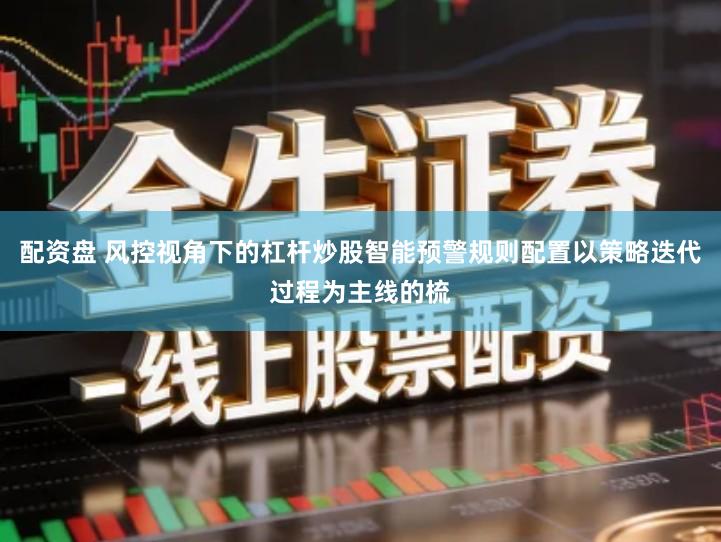 配资盘 风控视角下的杠杆炒股智能预警规则配置以策略迭代过程为主线的梳