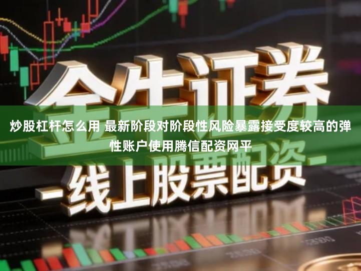 炒股杠杆怎么用 最新阶段对阶段性风险暴露接受度较高的弹性账户使用腾信配资网平