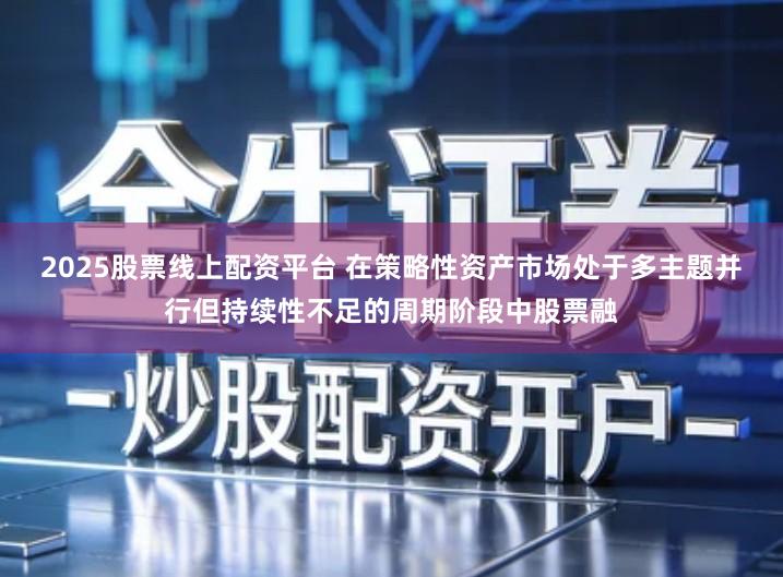 2025股票线上配资平台 在策略性资产市场处于多主题并行但持续性不足的周期阶段中股票融