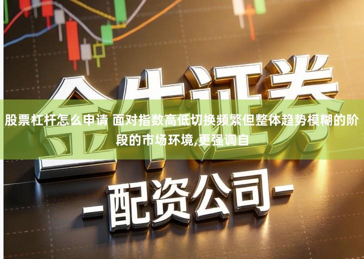 股票杠杆怎么申请 面对指数高低切换频繁但整体趋势模糊的阶段的市场环境,更强调自