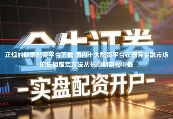 正规的股票配资平台下载 国内十大配资平台在国际金融市场的估值锚定方法从长周期演化中提