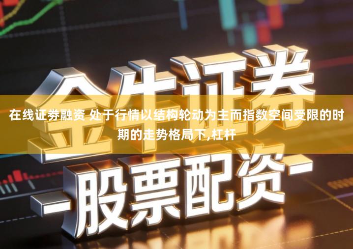 在线证劵融资 处于行情以结构轮动为主而指数空间受限的时期的走势格局下,杠杆