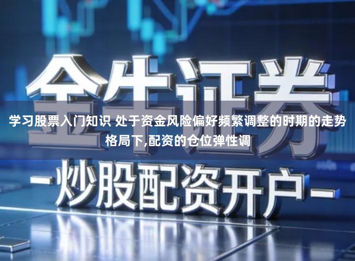 学习股票入门知识 处于资金风险偏好频繁调整的时期的走势格局下,配资的仓位弹性调