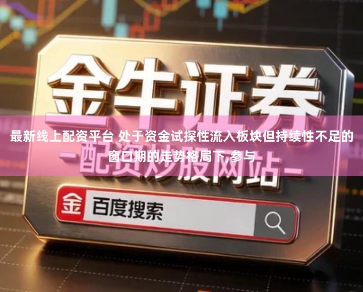 最新线上配资平台 处于资金试探性流入板块但持续性不足的窗口期的走势格局下,参与