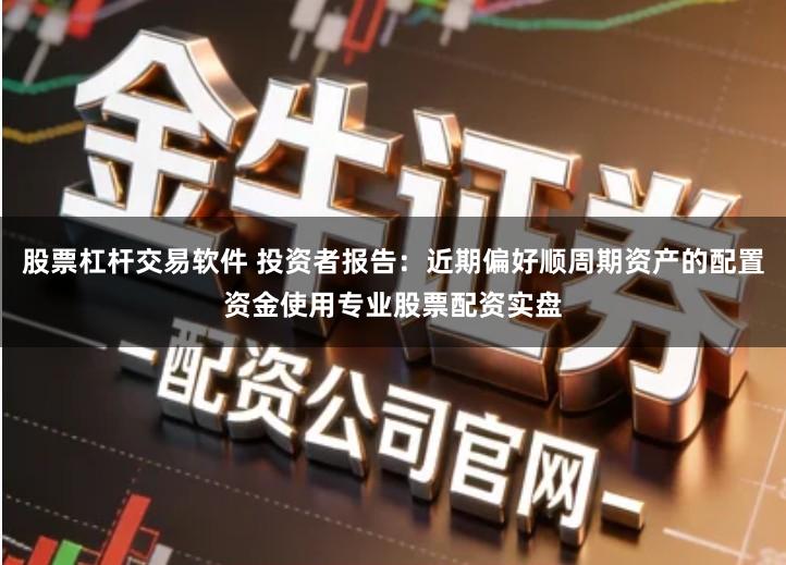 股票杠杆交易软件 投资者报告:近期偏好顺周期资产的配置资金使用专业股票配资实盘