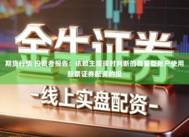 期货行情 投资者报告：依赖主观择时判断的裁量型账户使用股票证券配资的投