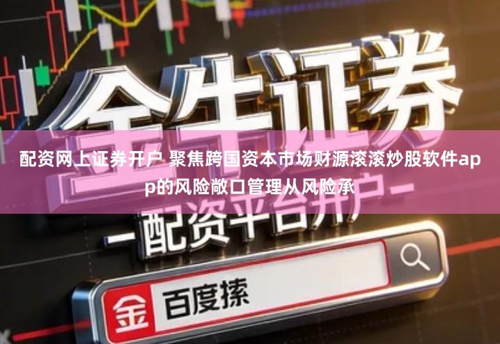 配资网上证券开户 聚焦跨国资本市场财源滚滚炒股软件app的风险敞口管理从风险承