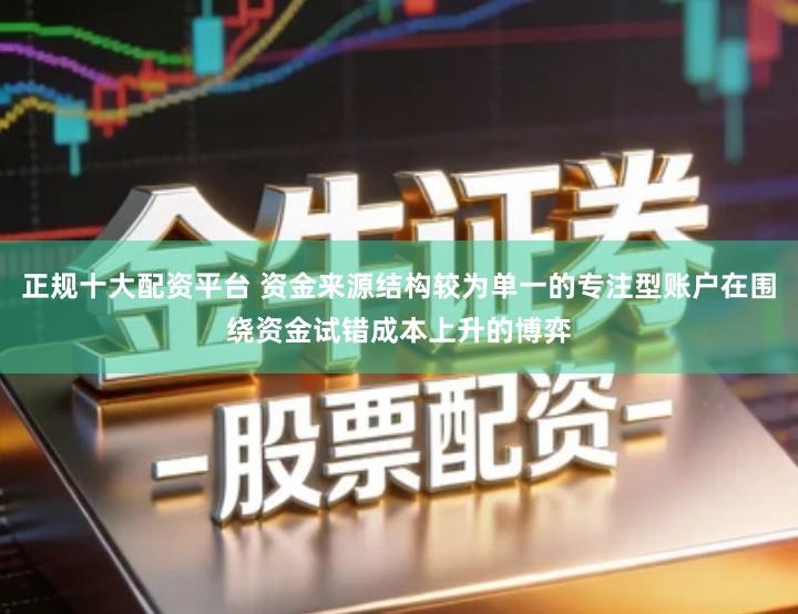 正规十大配资平台 资金来源结构较为单一的专注型账户在围绕资金试错成本上升的博弈