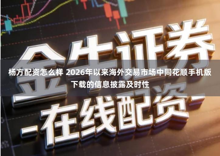 杨方配资怎么样 2026年以来海外交易市场中同花顺手机版下载的信息披露及时性