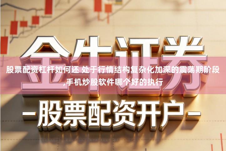 股票配资杠杆如何还 处于行情结构复杂化加深的震荡期阶段,手机炒股软件哪个好的执行