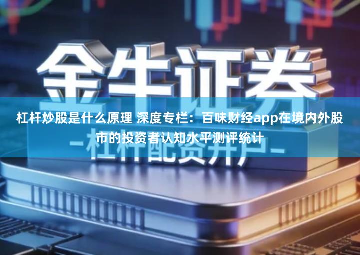 杠杆炒股是什么原理 深度专栏：百味财经app在境内外股市的投资者认知水平测评统计