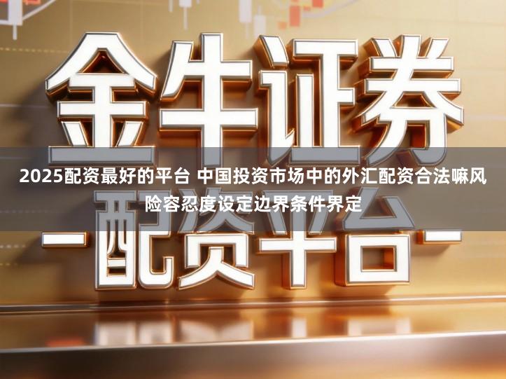 2025配资最好的平台 中国投资市场中的外汇配资合法嘛风险容忍度设定边界条件界定