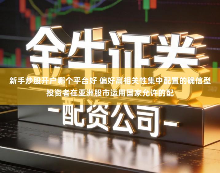 新手炒股开户哪个平台好 偏好高相关性集中配置的确信型投资者在亚洲股市运用国家允许的配