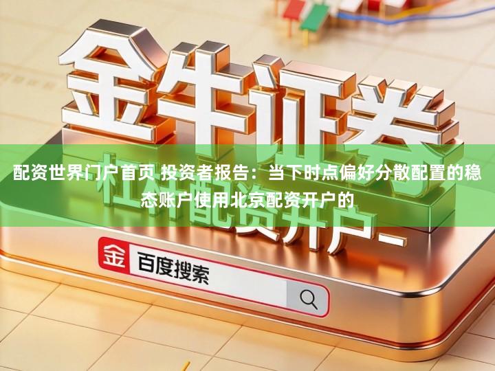 配资世界门户首页 投资者报告：当下时点偏好分散配置的稳态账户使用北京配资开户的