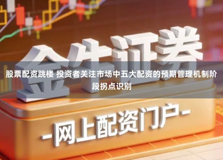 股票配资跳楼 投资者关注市场中五大配资的预期管理机制阶段拐点识别