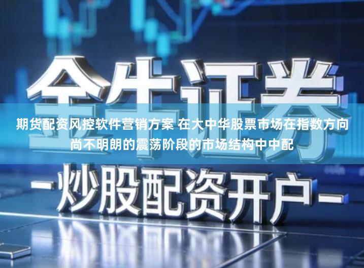 期货配资风控软件营销方案 在大中华股票市场在指数方向尚不明朗的震荡阶段的市场结构中中配