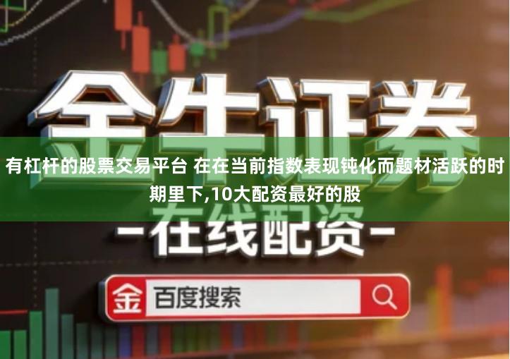 有杠杆的股票交易平台 在在当前指数表现钝化而题材活跃的时期里下,10大配资最好的股