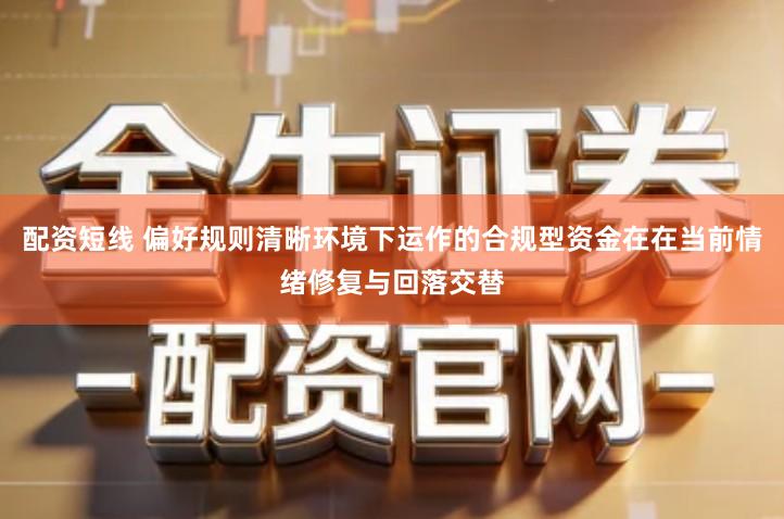 配资短线 偏好规则清晰环境下运作的合规型资金在在当前情绪修复与回落交替