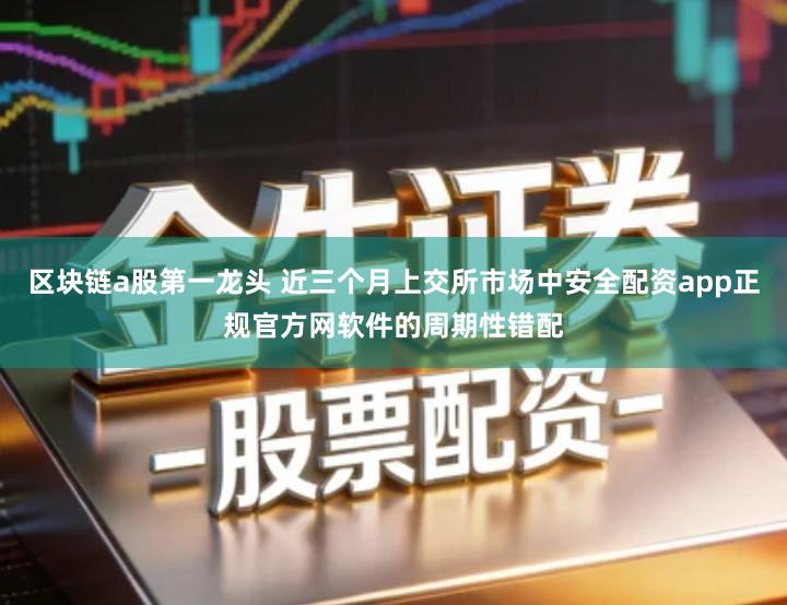 区块链a股第一龙头 近三个月上交所市场中安全配资app正规官方网软件的周期性错配