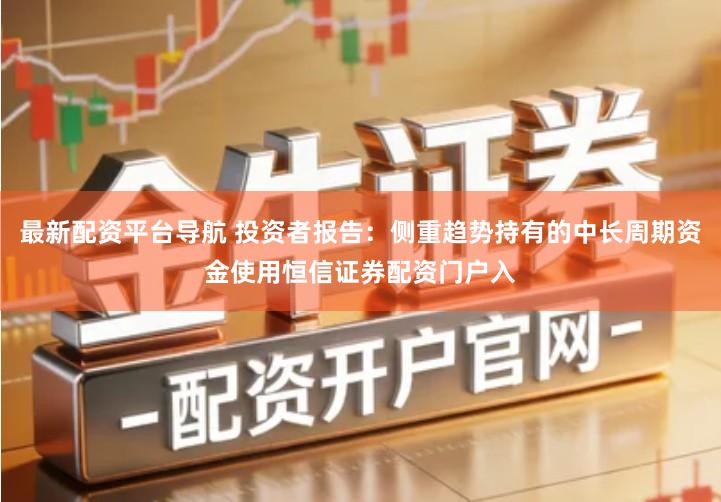 最新配资平台导航 投资者报告：侧重趋势持有的中长周期资金使用恒信证券配资门户入