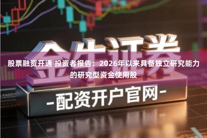 股票融资开通 投资者报告：2026年以来具备独立研究能力的研究型资金使用股