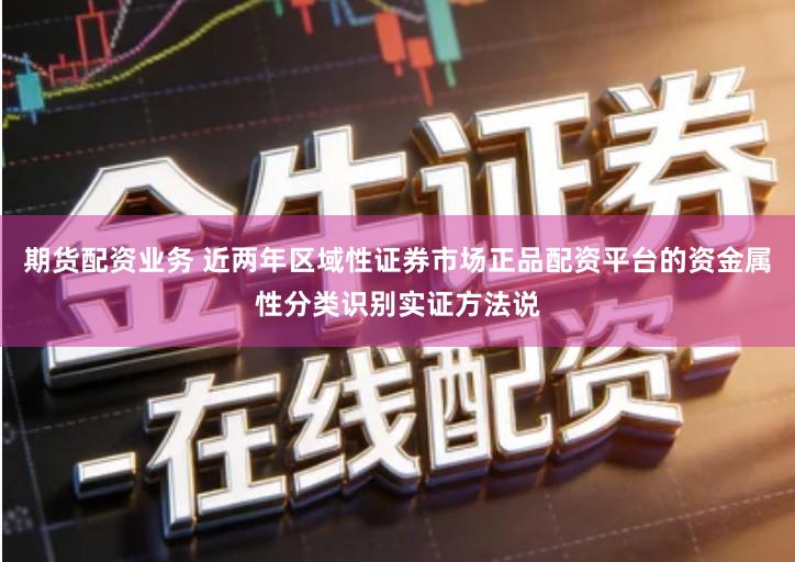 期货配资业务 近两年区域性证券市场正品配资平台的资金属性分类识别实证方法说