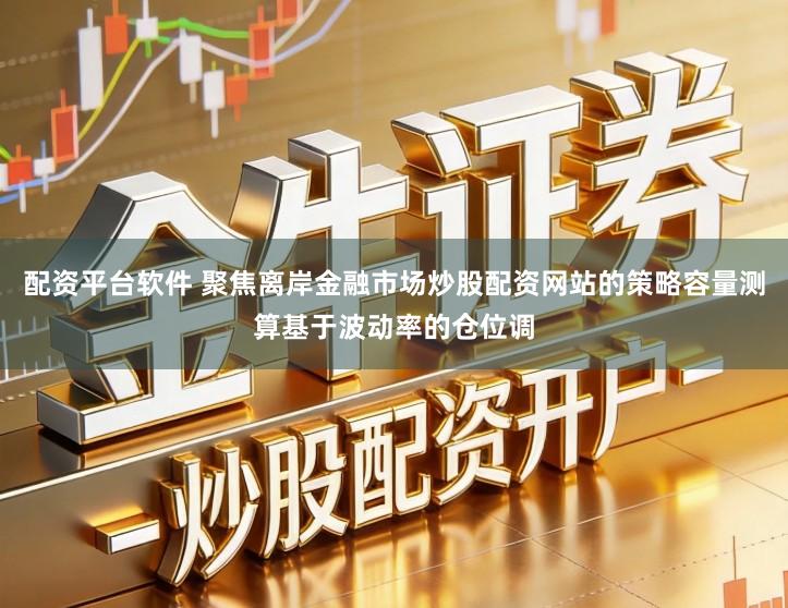 配资平台软件 聚焦离岸金融市场炒股配资网站的策略容量测算基于波动率的仓位调