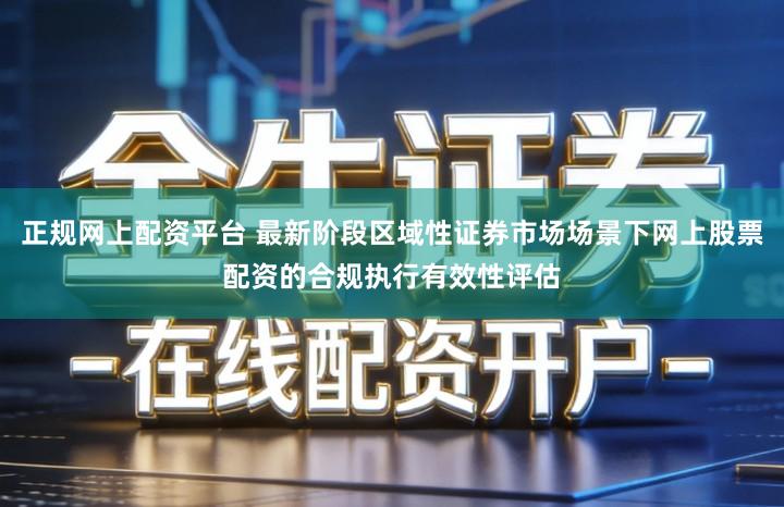 正规网上配资平台 最新阶段区域性证券市场场景下网上股票配资的合规执行有效性评估