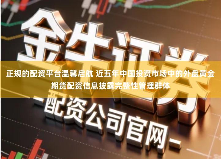 正规的配资平台温馨启航 近五年中国投资市场中的外盘黄金期货配资信息披露完整性管理群体