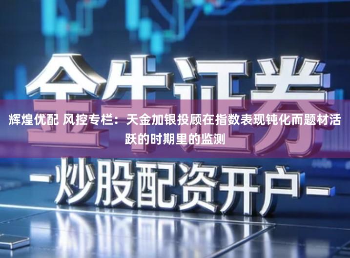 辉煌优配 风控专栏：天金加银投顾在指数表现钝化而题材活跃的时期里的监测