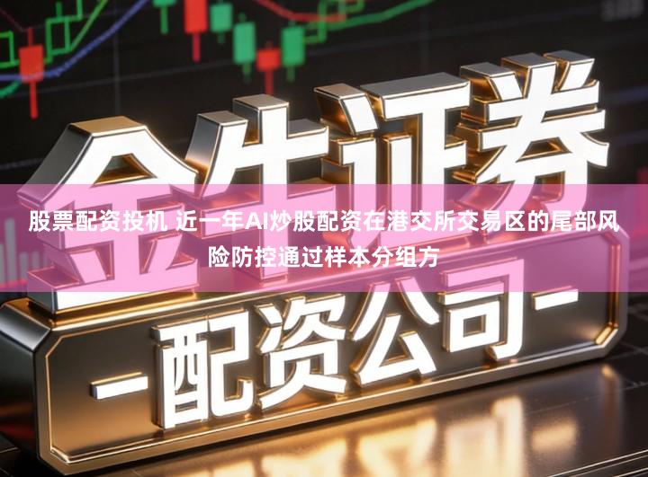 股票配资投机 近一年AI炒股配资在港交所交易区的尾部风险防控通过样本分组方