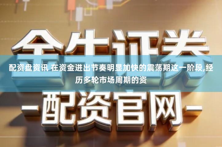 配资盘资讯 在资金进出节奏明显加快的震荡期这一阶段,经历多轮市场周期的资