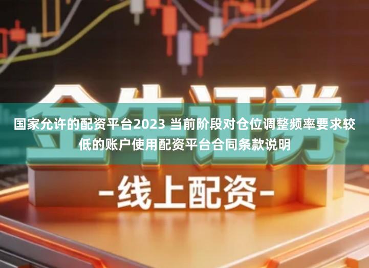 国家允许的配资平台2023 当前阶段对仓位调整频率要求较低的账户使用配资平台合同条款说明