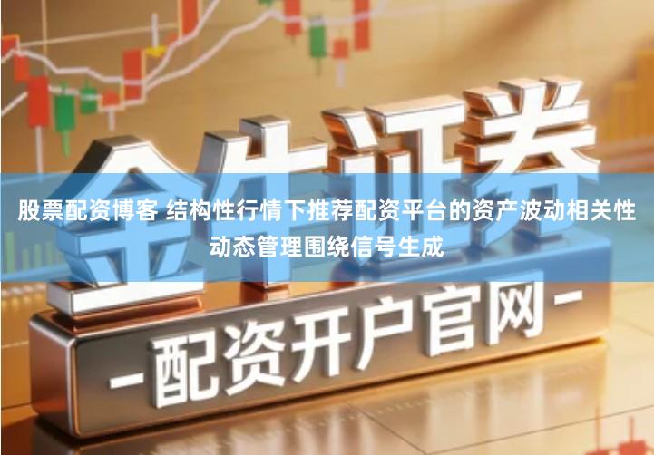 股票配资博客 结构性行情下推荐配资平台的资产波动相关性动态管理围绕信号生成