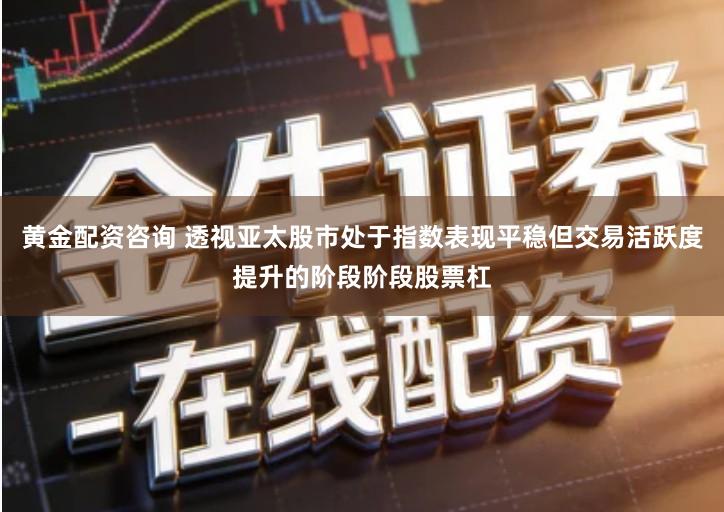 黄金配资咨询 透视亚太股市处于指数表现平稳但交易活跃度提升的阶段阶段股票杠