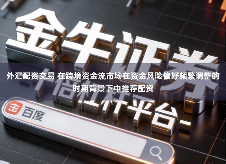 外汇配资交易 在跨境资金流市场在资金风险偏好频繁调整的时期背景下中推荐配资