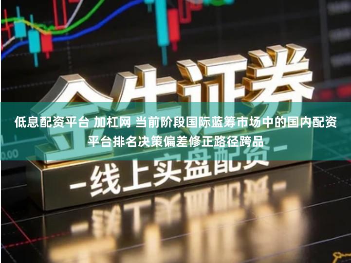 低息配资平台 加杠网 当前阶段国际蓝筹市场中的国内配资平台排名决策偏差修正路径跨品
