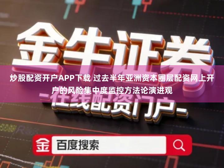 炒股配资开户APP下载 过去半年亚洲资本圈层配资网上开户的风险集中度监控方法论演进观