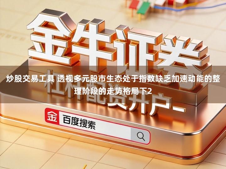 炒股交易工具 透视多元股市生态处于指数缺乏加速动能的整理阶段的走势格局下2